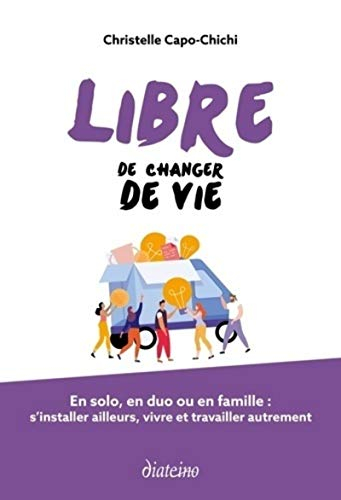 Libre de changer de vie : en solo, en duo ou en famille : s'installer ailleurs, vivre et travailler 