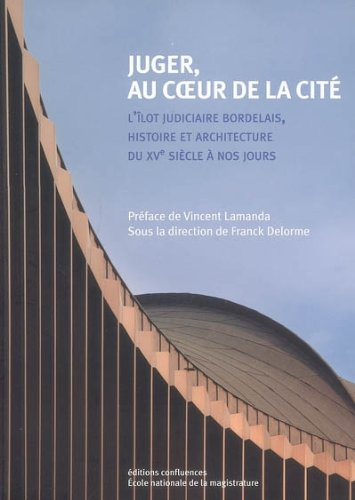 Juger, au coeur de la cité : l'îlot judiciaire bordelais, histoire et architecture du XVe siècle à n