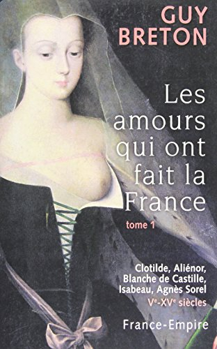 Les amours qui ont fait la France. Vol. 1. Clotilde, Aliénor, Blanche de Castille, Isabeau, Agnès So