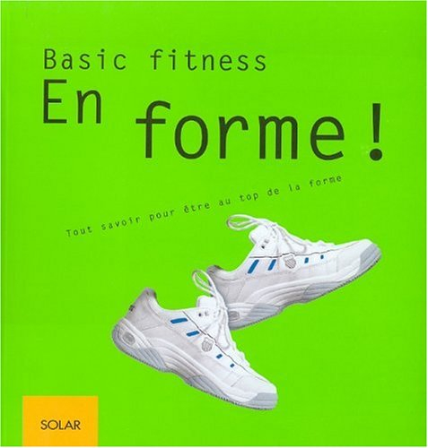 En forme ! : basic fitness, tout savoir pour être au top de la forme