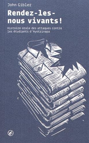 Rendez-les-nous vivants ! : histoire orale des attaques contre les étudiants d'Ayotzinapa