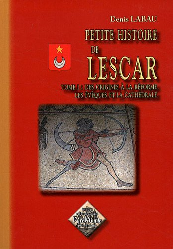 Petite histoire de Lescar. Vol. 1. Des origines à la Réforme, les évêques et la cathédrale