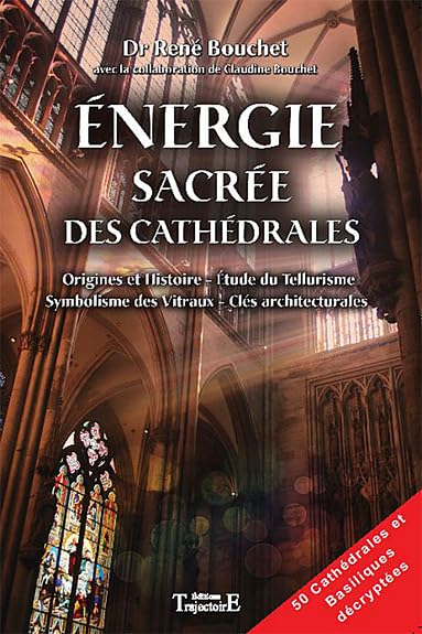 Energie sacrée des cathédrales : origine et histoire, étude du tellurisme, symbolisme des vitraux, c