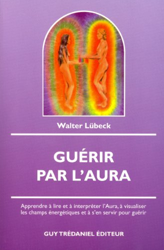 Guérir par l'aura : apprendre à lire et à interpréter l'aura, à visualiser les champs énergétiques e