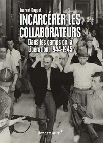 Incarcérer les collaborateurs : dans les camps de la Libération, 1944-1945