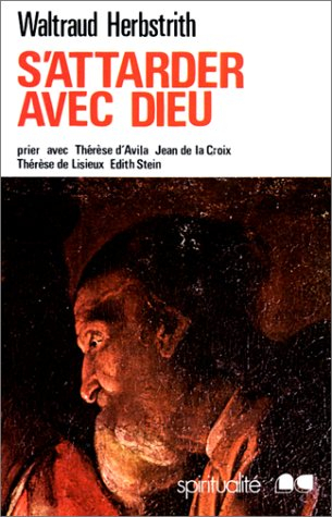 S'attarder avec Dieu : Prier avec Thérèse d'Avila, Jean de la Croix, Thérèse de Lisieux, Edith Stein