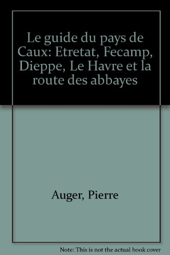 le guide du pays de caux / etretat, fecamp, dieppe, le havre et la route des abbayes