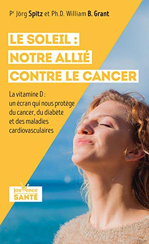 Le soleil : notre allié contre le cancer : la vitamine D, un écran qui nous protège du cancer, du di