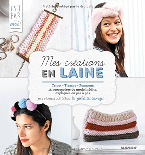 Mes créations en laine : tricot, tissage, pompons : 15 accessoires de mode inédits, expliqué en pas 