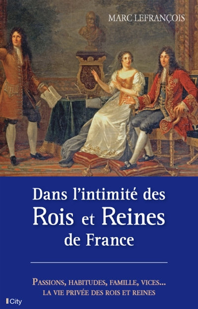 Dans l'intimité des rois et reines de France : passions, habitudes, famille, vices : la vie privée d