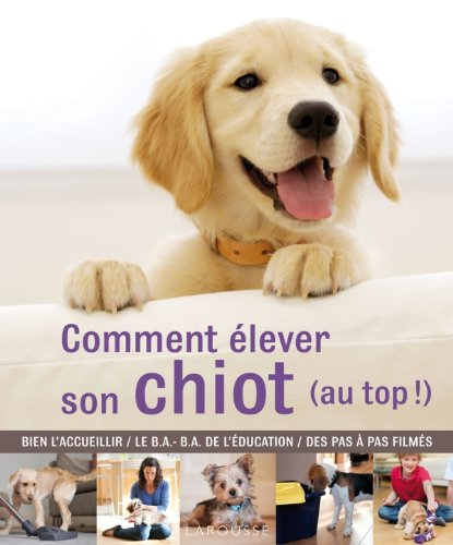 Comment élever son chiot (au top !) : bien l'accueillir, le B.A.-BA de l'éducation, des pas à pas fi