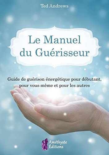 Le manuel du guérisseur : guide de guérison énergétique pour débutant, pour vous-même et pour les au