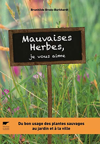 Mauvaises herbes, je vous aime ! : du bon usage des plantes sauvages au jardin et à la ville