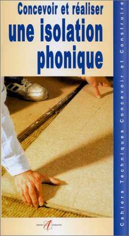 Concevoir et réaliser une isolation phonique : nature des bruits, la correction acoustique, l'isolat