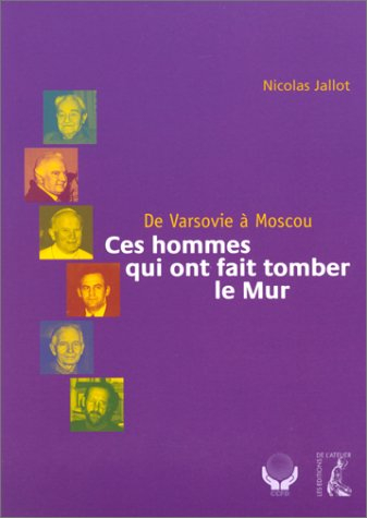 Ces hommes qui ont fait tomber le Mur : de Varsovie à Moscou
