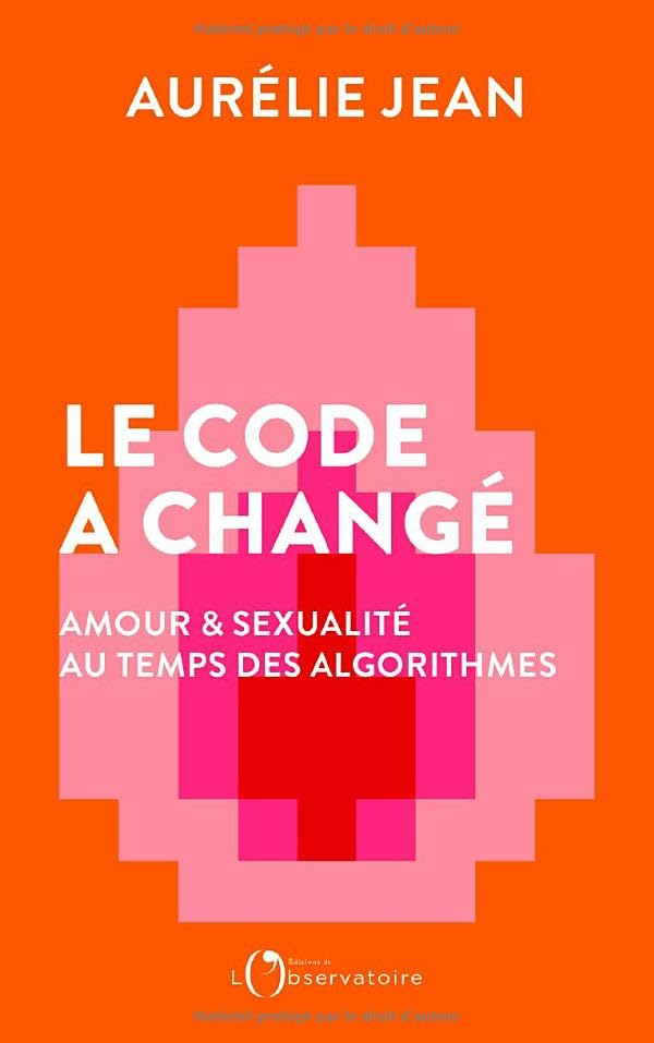 Le code a changé : amour & sexualité au temps des algorithmes