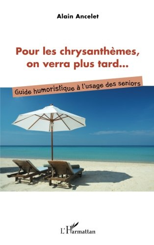 Pour les chrysanthèmes, on verra plus tard... : guide humoristique à l'usage des seniors