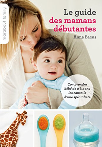 Le guide des mamans débutantes : comprendre bébé de 0 à 1 an : les conseils d'une spécialiste
