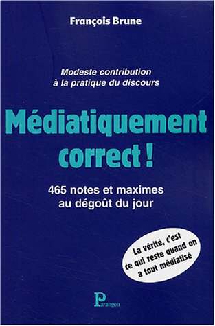Médiatiquement correct ! : modeste contribution à la pratique du discours : 465 notes et maximes au 