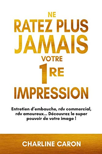 NE RATEZ PLUS JAMAIS VOTRE 1RE IMPRESSION: Entretien d'embauche, rdv commercial, rdv amoureux... Déc