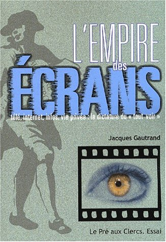 L'empire des écrans : télé, Internet, infos, vie privée, la dictature du tout voir