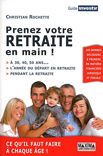 Prenez votre retraite en main ! : à 30, 40, 50 ans..., l'année du départ en retraite, pendant la ret