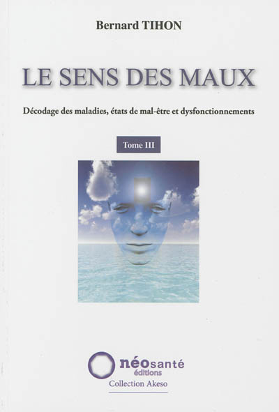 Le sens des maux : décodage des maladies, états de mal-être et dysfonctionnements. Vol. 3