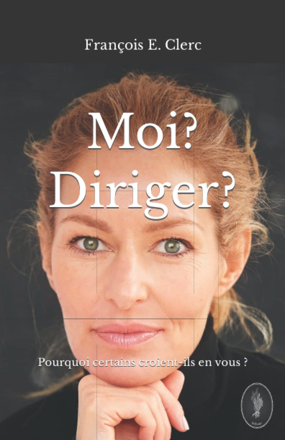 Moi ? Diriger ?: Pourquoi certains croient-ils en vous?
