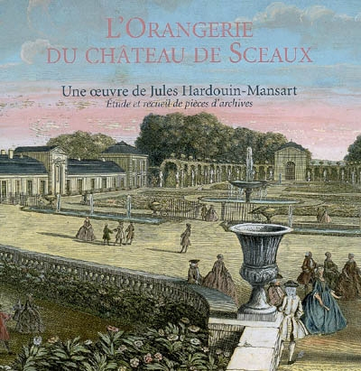 L'Orangerie du château de Sceaux, une oeuvre de Jules Hardouin-Mansart : étude et recueil de pièces 