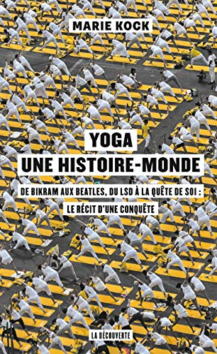 Yoga, une histoire-monde : de Bikram aux Beatles, du LSD à la quête de soi : le récit d'une conquête