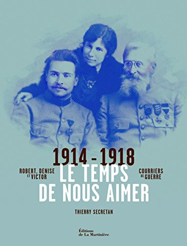 Le temps de nous aimer : Robert, Denise et Victor : courriers de guerre 1914-1918