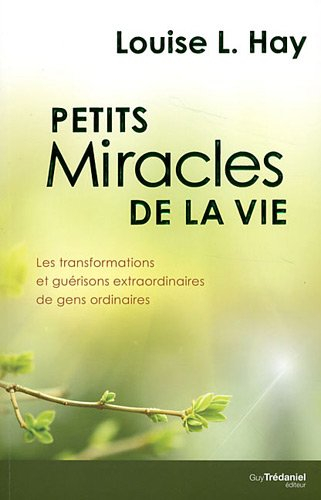 Petits miracles de la vie : les transformations et guérisons extraordinaires de gens ordinaires