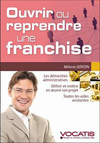 Ouvrir ou reprendre une franchise : choisir la bonne franchise, les clauses du contrat, trouver son 