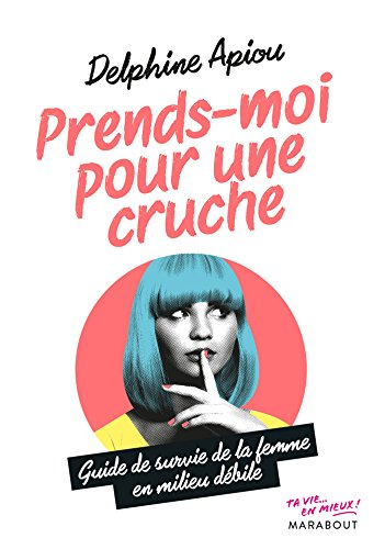 Prends-moi pour une cruche : guide de survie de la femme en milieu débile