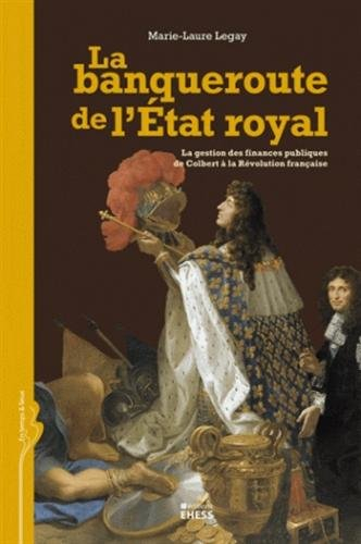 La banqueroute de l'Etat royal : la gestion des finances publiques de Colbert à la Révolution frança