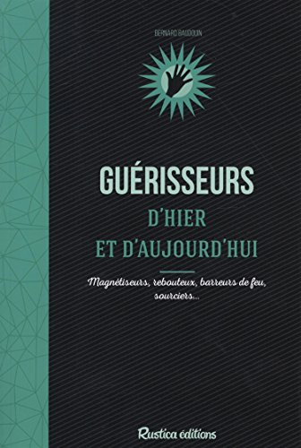 Guérisseurs d'hier & d'aujourd'hui : magnétiseurs, rebouteux, barreurs de feu, sourciers...