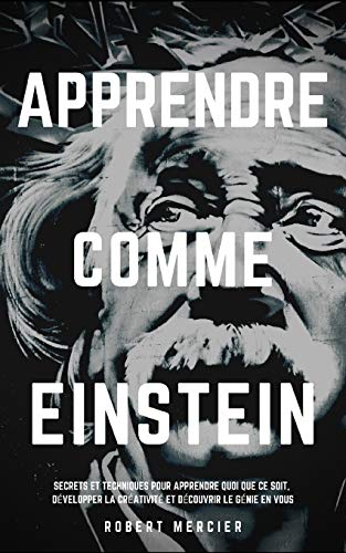 APPRENDRE COMME EINSTEIN: Secrets et techniques pour apprendre quoi que ce soit, développer la créat