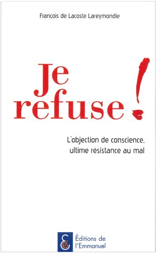 Je refuse ! : l'objection de conscience, ultime résistance au mal