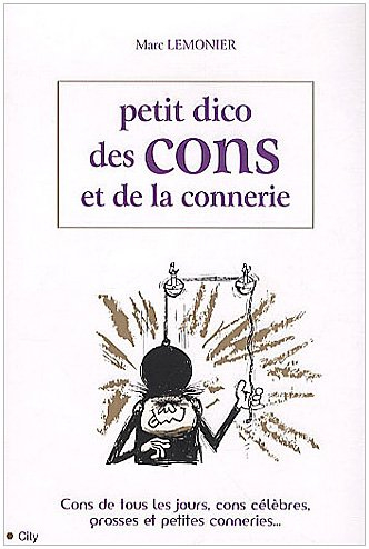 Petit dico des cons et de la connerie : cons de tous les jours, cons célèbres, grosses et petites co