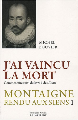 Montaigne rendu aux siens. Vol. 1. J'ai vaincu la mort : commentaire suivi du livre 1 des Essais