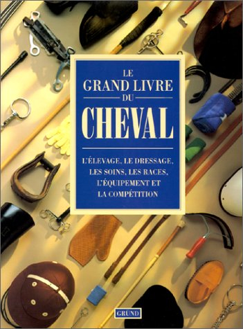 Le Grand livre du cheval : l'élevage, le dressage, les soins, les races, l'équipement et la compétit