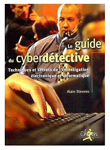 Le guide du cyberdétective : techniques et secrets de l'investigation électronique et informatique