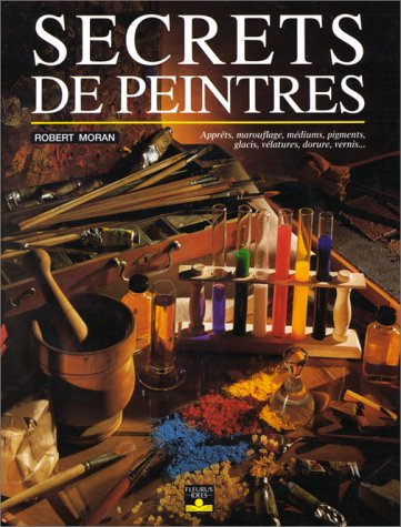 Secrets de peintres : apprêts, marouflage, médiums, pigments, glacis, vélatures, dorure, vernis...