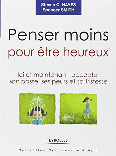 Penser moins pour être heureux : ici et maintenant, accepter son passé, ses peurs et sa tristesse
