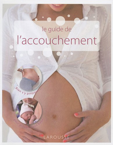 Le guide de l'accouchement : bien s'y préparer... pour accueillir son bébé