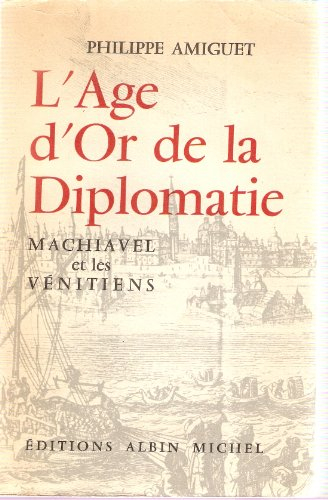 philippe amiguet. l'age d'or de la diplomatie : machiavel et les vénitiens