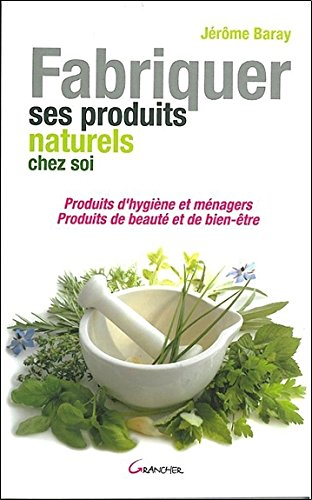 Fabriquer ses produits naturels chez soi : produits d'hygiène et ménagers, produits de beauté et de 
