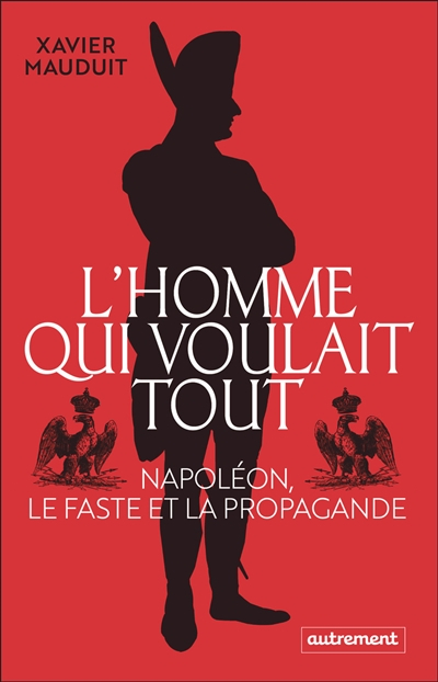 L'homme qui voulait tout : Napoléon, le faste et la propagande