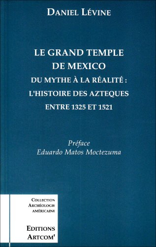 Le grand temple de Mexico : du mythe à la réalité, l'histoire des Aztèques entre 1325 et 1521