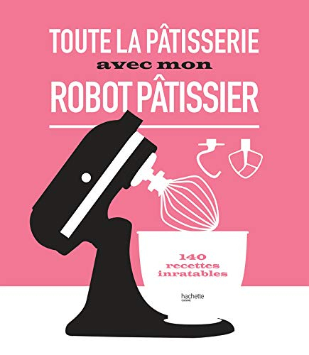 Toute la pâtisserie avec mon robot pâtissier : 140 recettes inratables